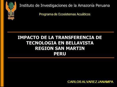 IMPACTO DE LA TRANSFERENCIA DE TECNOLOGIA EN BELLAVISTA REGION SAN MARTIN PERU Instituto de Investigaciones de la Amazonía Peruana Programa de Ecosistemas.
