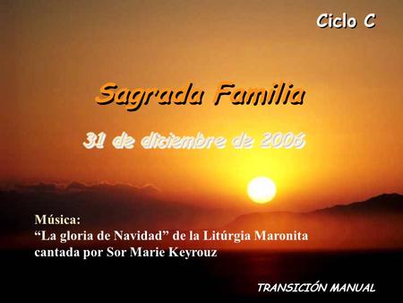 Ciclo C Sagrada Familia 31 de diciembre de 2006 TRANSICIÓN MANUAL Música: “La gloria de Navidad” de la Litúrgia Maronita cantada por Sor Marie Keyrouz.