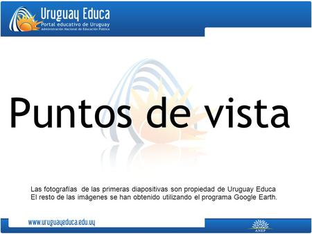 Puntos de vista Las fotografías de las primeras diapositivas son propiedad de Uruguay Educa El resto de las imágenes se han obtenido utilizando el programa.