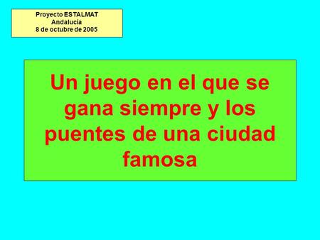 Proyecto ESTALMAT Andalucía 8 de octubre de 2005 Un juego en el que se gana siempre y los puentes de una ciudad famosa.