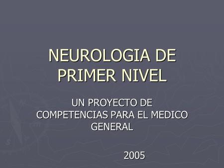 NEUROLOGIA DE PRIMER NIVEL UN PROYECTO DE COMPETENCIAS PARA EL MEDICO GENERAL 2005.