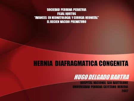 HUGO DELGADO BARTRA HOSPITAL NACIONAL SAN BARTOLOME UNIVERSIDAD PERUANA CAYETANO HEREDIA 2007 HERNIA DIAFRAGMATICA CONGENITA SOCIEDAD PERUANA PEDIATRIA.