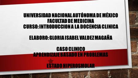 UNIVERSIDAD NACIONAL AUTÓNOMA DE MÉXICO FACULTAD DE MEDICINA CURSO: INTRODUCCION A LA DOCENCIA CLINICA   ELABORO: GLORIA ISABEL VALDEZ MAGAÑA   CASO CLINICO.