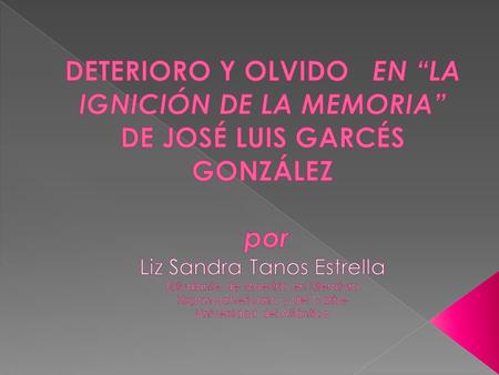 DETERIORO Y OLVIDO EN “LA IGNICIÓN DE LA MEMORIA” DE JOSÉ LUIS GARCÉS GONZÁLEZ por Liz Sandra Tanos Estrella Estudiante de Maestría en Literatura.