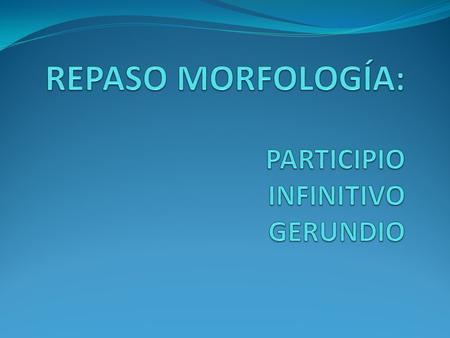 REPASO MORFOLOGÍA: PARTICIPIO INFINITIVO GERUNDIO