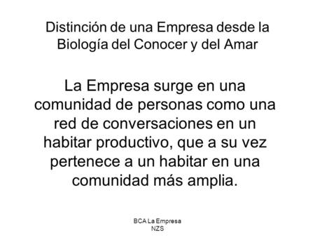 BCA La Empresa NZS Distinción de una Empresa desde la Biología del Conocer y del Amar La Empresa surge en una comunidad de personas como una red de conversaciones.