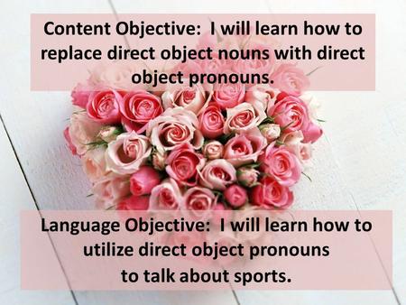 Content Objective: I will learn how to replace direct object nouns with direct object pronouns. Language Objective: I will learn how to utilize direct.