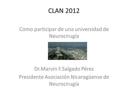 CLAN 2012 Como participar de una universidad de Neurocirugía Dr.Marvin F.Salgado Pérez Presidente Asociación Nicaragüense de Neurocirugía.
