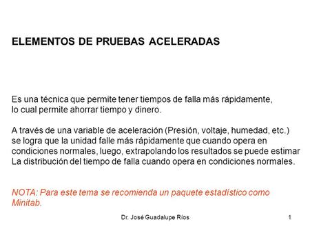 Dr. José Guadalupe Ríos1 ELEMENTOS DE PRUEBAS ACELERADAS Es una técnica que permite tener tiempos de falla más rápidamente, lo cual permite ahorrar tiempo.