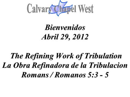 Bienvenidos Abril 29, 2012 The Refining Work of Tribulation La Obra Refinadora de la Tribulacion Romans / Romanos 5:3 - 5.