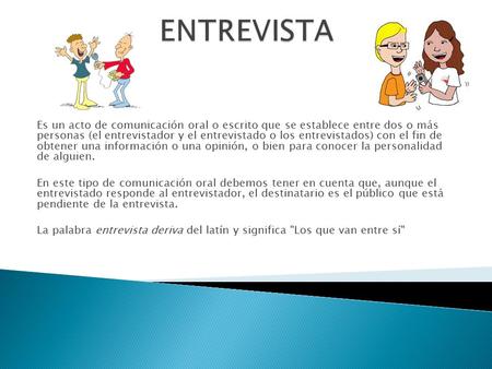 ENTREVISTA Es un acto de comunicación oral o escrito que se establece entre dos o más personas (el entrevistador y el entrevistado o los entrevistados)