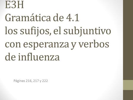 E3H Gramática de 4.1 los sufijos, el subjuntivo con esperanza y verbos de influenza Páginas 216, 217 y 222.