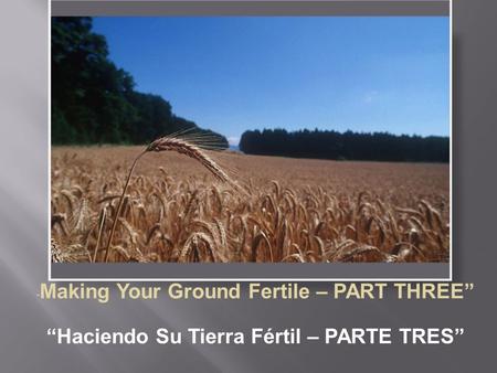 “ Making Your Ground Fertile – PART THREE” “Haciendo Su Tierra Fértil – PARTE TRES”