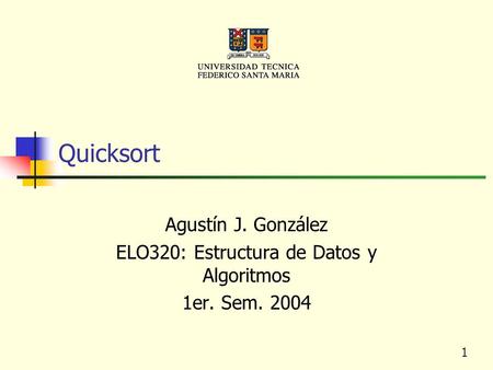 1 Quicksort Agustín J. González ELO320: Estructura de Datos y Algoritmos 1er. Sem. 2004.