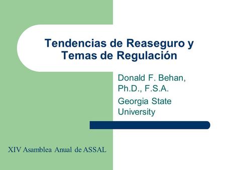 Tendencias de Reaseguro y Temas de Regulación Donald F. Behan, Ph.D., F.S.A. Georgia State University XIV Asamblea Anual de ASSAL.