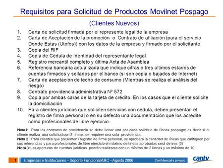 1 Confidencial y privado Empresas e Instituciones – Soporte Funcional ARC – Agosto 2006 Requisitos para Solicitud de Productos Movilnet Pospago (Clientes.