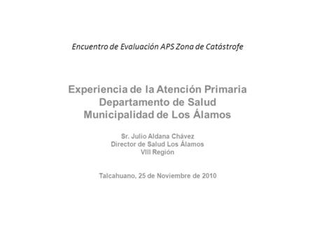 Encuentro de Evaluación APS Zona de Catástrofe Experiencia de la Atención Primaria Departamento de Salud Municipalidad de Los Álamos Sr. Julio Aldana Chávez.