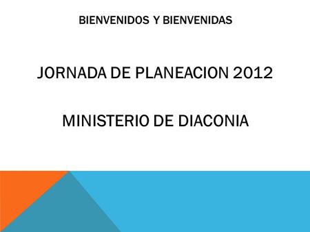 BIENVENIDOS Y BIENVENIDAS JORNADA DE PLANEACION 2012 MINISTERIO DE DIACONIA.