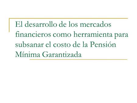 El desarrollo de los mercados financieros como herramienta para subsanar el costo de la Pensión Mínima Garantizada.
