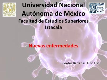 Universidad Nacional Autónoma de México Facultad de Estudios Superiores Iztacala Nuevas enfermedades Fuentes Barradas Aldo Eric.