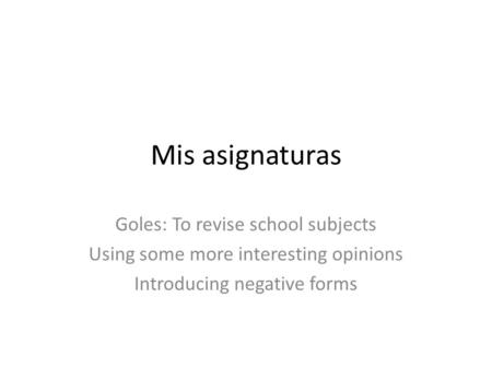 Mis asignaturas Goles: To revise school subjects Using some more interesting opinions Introducing negative forms.