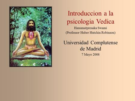 Introduccion a la psicologia Vedica Hanumatpresaka Swami (Professor Huber Hutchin Robinson) Universidad Complutense de Madrid 7 Mayo 2008.