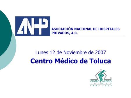 Lunes 12 de Noviembre de 2007 Centro Médico de Toluca ASOCIACIÓN NACIONAL DE HOSPITALES PRIVADOS, A.C.
