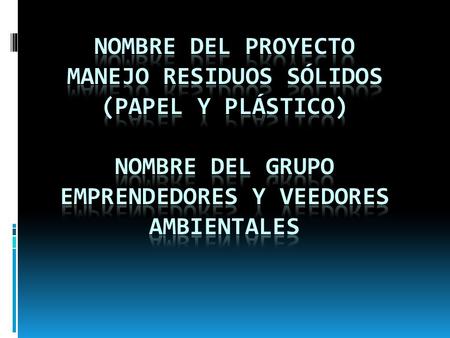 Nombre del proyecto manejo RESIDUOS SÓLIDOS (PAPEL Y PLÁSTICO) nombre del grupo emprendedores y veedores ambientales.