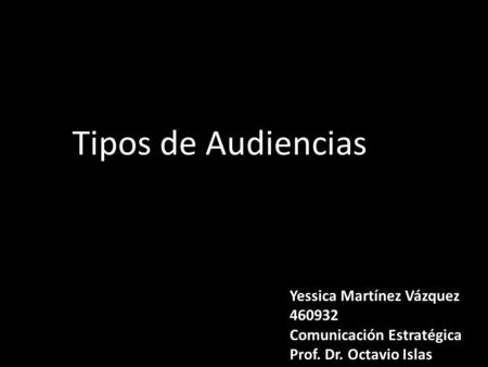 Yessica Martínez Vázquez 460932 Comunicación Estratégica Prof. Dr. Octavio Islas Tipos de Audiencias.