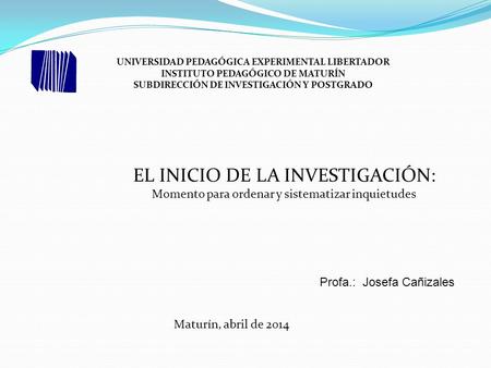 UNIVERSIDAD PEDAGÓGICA EXPERIMENTAL LIBERTADOR INSTITUTO PEDAGÓGICO DE MATURÍN SUBDIRECCIÓN DE INVESTIGACIÓN Y POSTGRADO Profa.: Josefa Cañizales EL INICIO.