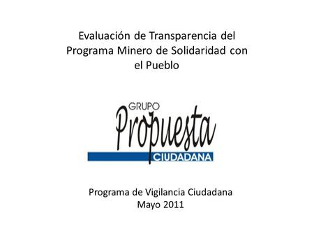 Evaluación de Transparencia del Programa Minero de Solidaridad con el Pueblo Programa de Vigilancia Ciudadana Mayo 2011.