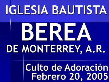IGLESIA BAUTISTA BEREA DE MONTERREY, A.R. Culto de Adoración Febrero 20, 2005.