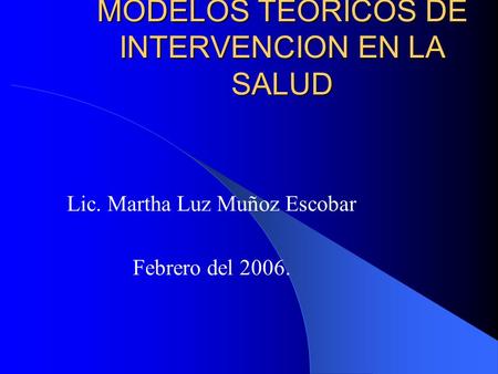 MODELOS TEORICOS DE INTERVENCION EN LA SALUD Lic. Martha Luz Muñoz Escobar Febrero del 2006.