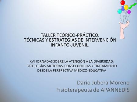 Darío Jubera Moreno Fisioterapeuta de APANNEDIS XVI JORNADAS SOBRE LA ATENCIÓN A LA DIVERSIDAD. PATOLOGÍAS MOTORAS, CONSECUENCIAS Y TRATAMIENTO DESDE LA.
