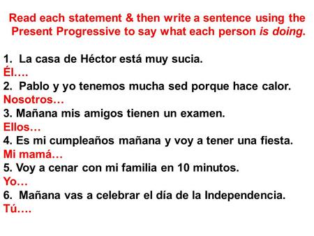 Read each statement & then write a sentence using the Present Progressive to say what each person is doing. 1. La casa de Héctor está muy sucia. Él…. 2.