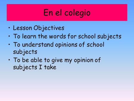 En el colegio Lesson Objectives To learn the words for school subjects To understand opinions of school subjects To be able to give my opinion of subjects.