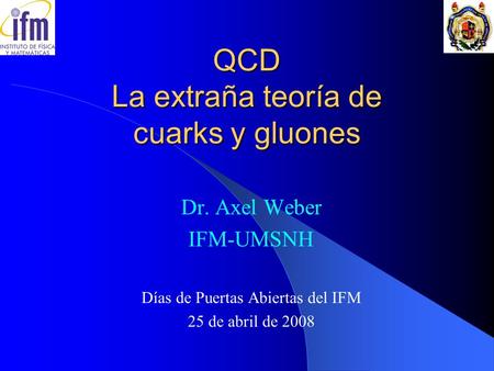 QCD La extraña teoría de cuarks y gluones Dr. Axel Weber IFM-UMSNH Días de Puertas Abiertas del IFM 25 de abril de 2008.