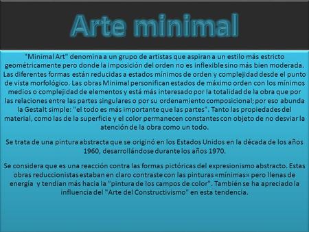 Arte minimal Minimal Art denomina a un grupo de artistas que aspiran a un estilo más estricto geométricamente pero donde la imposición del orden no.