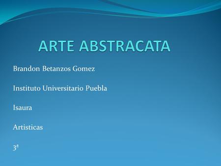 ARTE ABSTRACATA Brandon Betanzos Gomez Instituto Universitario Puebla