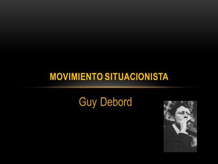 Guy Debord MOVIMIENTO SITUACIONISTA. LIDERÓ EL MOVIMIENTO “SITUACIONISMO INTERNACIONAL”, INSPIRADOR DEL LEVANTAMIENTO ESTUDIANTIL DE MAYO DE 1968 EN PARÍS.