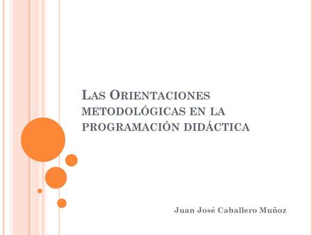 L AS O RIENTACIONES METODOLÓGICAS EN LA PROGRAMACIÓN DIDÁCTICA Juan José Caballero Muñoz.
