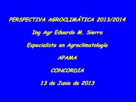 PERSPECTIVA AGROCLIMÁTICA 2013/2014 Ing Agr Eduardo M. Sierra Especialista en Agroclimatología APAMACONCORDIA 13 de Junio de 2013.