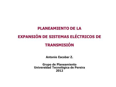 PLANEAMIENTO DE LA EXPANSIÓN DE SISTEMAS ELÉCTRICOS DE TRANSMISIÓN Antonio Escobar Z. Grupo de Planeamiento Universidad Tecnológica de Pereira 2012.