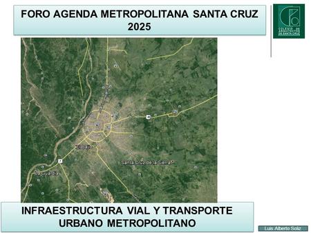 FORO AGENDA METROPOLITANA SANTA CRUZ 2025 INFRAESTRUCTURA VIAL Y TRANSPORTE URBANO METROPOLITANO Luis Alberto Soliz.