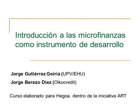 Introducción a las microfinanzas como instrumento de desarrollo Curso elaborado para Hegoa, dentro de la iniciativa ART Jorge Gutiérrez Goiria (UPV/EHU)