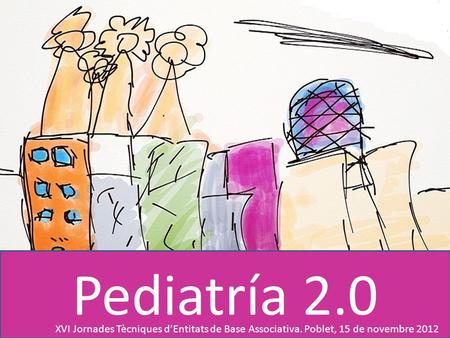 Pediatría 2.0 XVI Jornades Tècniques d’Entitats de Base Associativa. Poblet, 15 de novembre 2012.