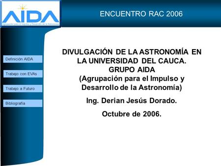 DIVULGACIÓN DE LA ASTRONOMÍA EN LA UNIVERSIDAD DEL CAUCA. GRUPO AIDA (Agrupación para el Impulso y Desarrollo de la Astronomía) Ing. Derian Jesús Dorado.