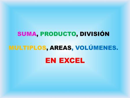 SUMA, PRODUCTO, DIVISIÓN MULTIPLOS, AREAS, VOLÚMENES. EN EXCEL.