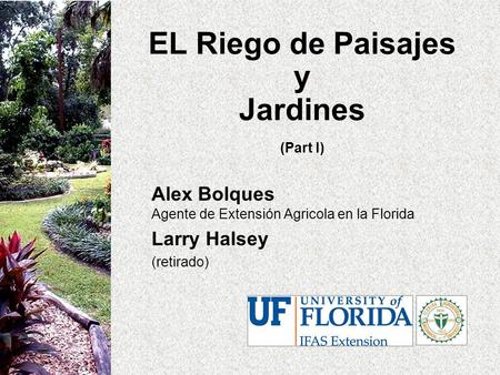 EL Riego de Paisajes y Jardines (Part I) Alex Bolques Agente de Extensión Agricola en la Florida Larry Halsey (retirado)