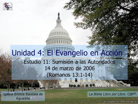 Unidad 4: El Evangelio en Acción Estudio 11: Sumisión a las Autoridades 14 de marzo de 2006 (Romanos 13:1-14) Iglesia Bíblica Bautista de Aguadilla La.